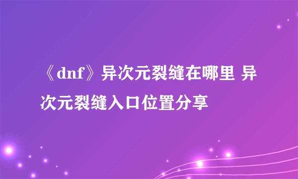 《dnf》异次元裂缝在哪里 异次元裂缝入口位置分享