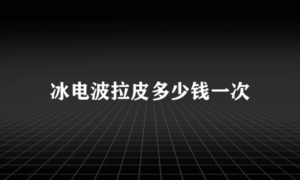 冰电波拉皮多少钱一次