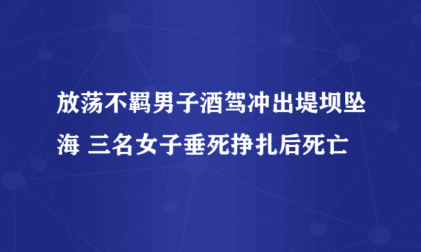 放荡不羁男子酒驾冲出堤坝坠海 三名女子垂死挣扎后死亡