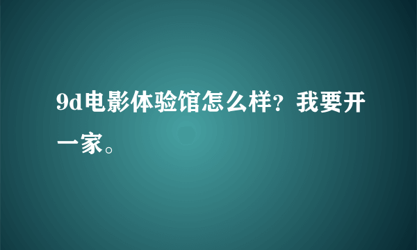 9d电影体验馆怎么样？我要开一家。