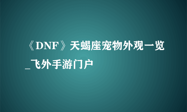 《DNF》天蝎座宠物外观一览_飞外手游门户