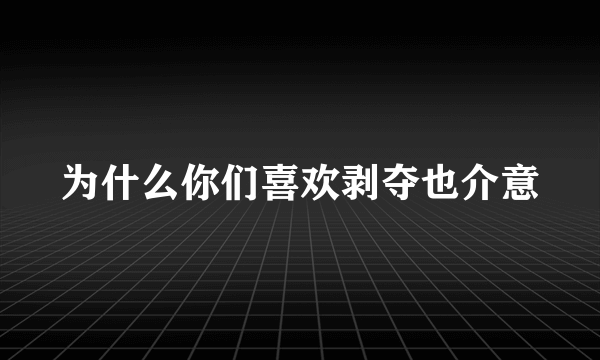 为什么你们喜欢剥夺也介意