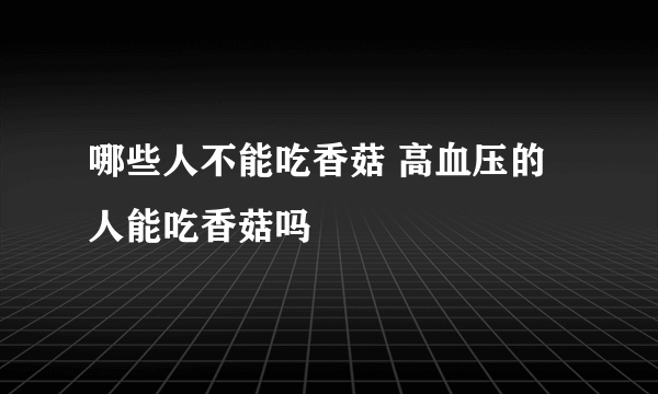 哪些人不能吃香菇 高血压的人能吃香菇吗