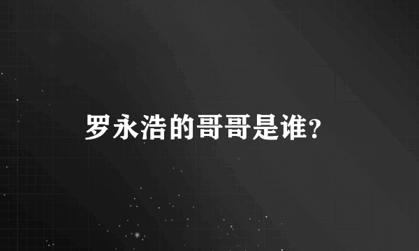 罗永浩的哥哥是谁？