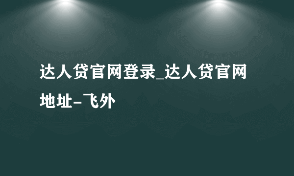 达人贷官网登录_达人贷官网地址-飞外