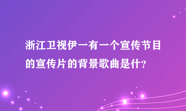 浙江卫视伊一有一个宣传节目的宣传片的背景歌曲是什？