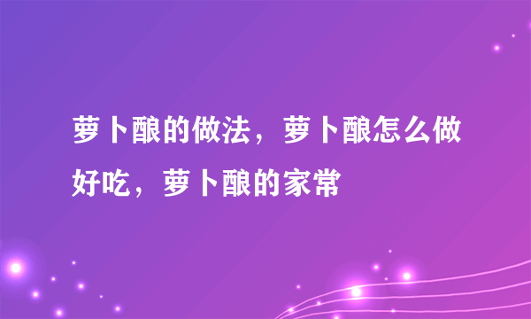 萝卜酿的做法，萝卜酿怎么做好吃，萝卜酿的家常