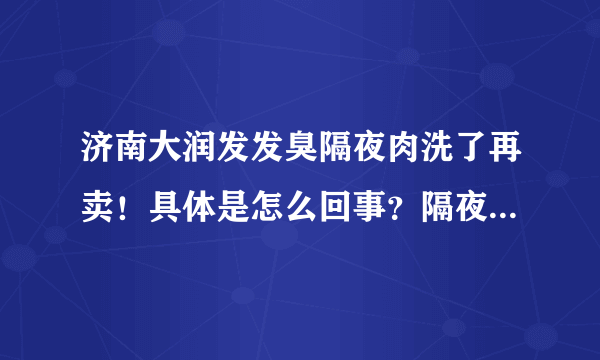 济南大润发发臭隔夜肉洗了再卖！具体是怎么回事？隔夜肉有什么危害