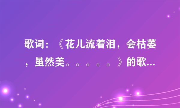 歌词：《花儿流着泪，会枯萎，虽然美。。。。。》的歌名是什么