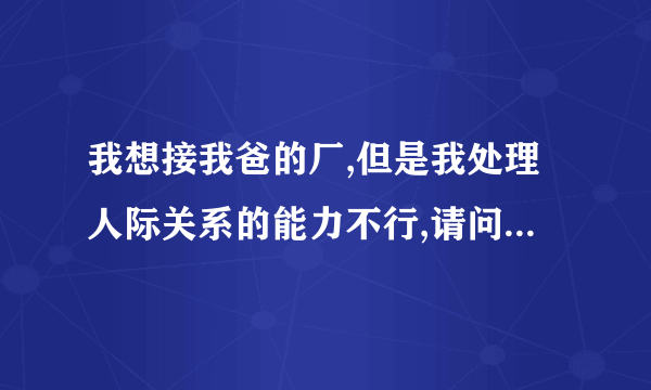 我想接我爸的厂,但是我处理人际关系的能力不行,请问大家单纯这方面不行,能胜任吗