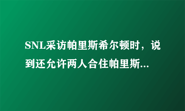 SNL采访帕里斯希尔顿时，说到还允许两人合住帕里斯希尔顿吗？是什么意思？求解