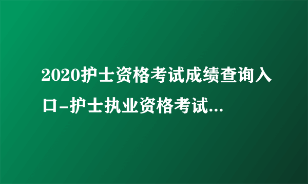 2020护士资格考试成绩查询入口-护士执业资格考试成绩查询