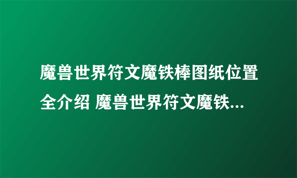 魔兽世界符文魔铁棒图纸位置全介绍 魔兽世界符文魔铁棒图纸在哪里