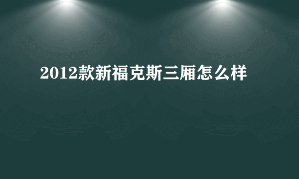 2012款新福克斯三厢怎么样