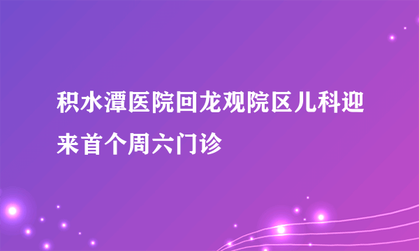 积水潭医院回龙观院区儿科迎来首个周六门诊