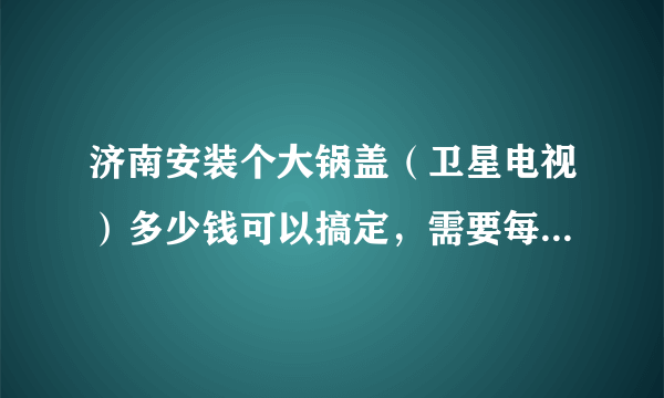 济南安装个大锅盖（卫星电视）多少钱可以搞定，需要每个月交钱吗？有什么弊端吗？违法？会被罚款吗？