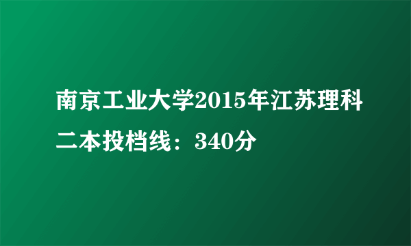 南京工业大学2015年江苏理科二本投档线：340分