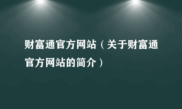 财富通官方网站（关于财富通官方网站的简介）