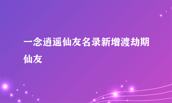 一念逍遥仙友名录新增渡劫期仙友