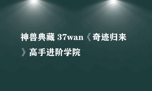 神兽典藏 37wan《奇迹归来》高手进阶学院