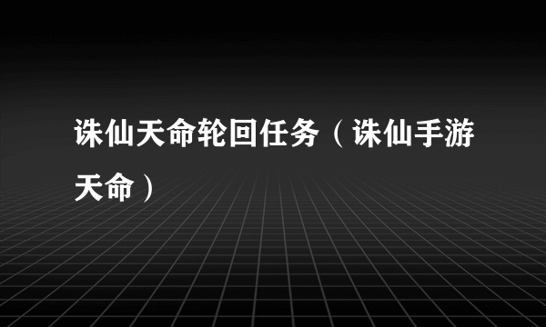 诛仙天命轮回任务（诛仙手游天命）