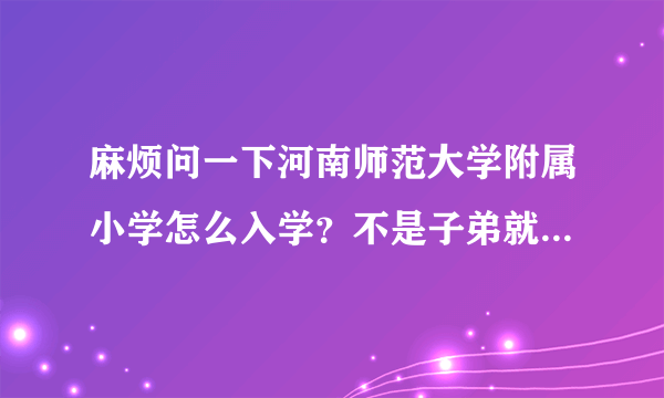 麻烦问一下河南师范大学附属小学怎么入学？不是子弟就近可以入学吗？