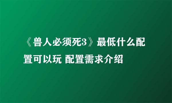 《兽人必须死3》最低什么配置可以玩 配置需求介绍