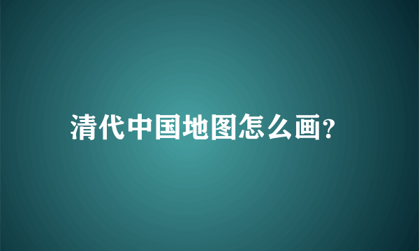 清代中国地图怎么画？