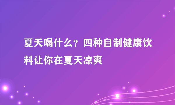 夏天喝什么？四种自制健康饮料让你在夏天凉爽