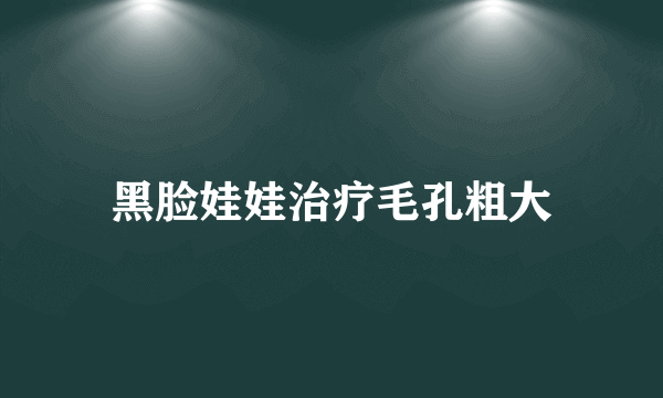 黑脸娃娃治疗毛孔粗大