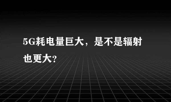 5G耗电量巨大，是不是辐射也更大？