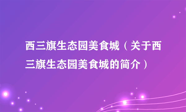 西三旗生态园美食城（关于西三旗生态园美食城的简介）