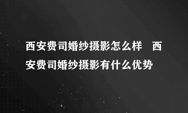 西安费司婚纱摄影怎么样   西安费司婚纱摄影有什么优势