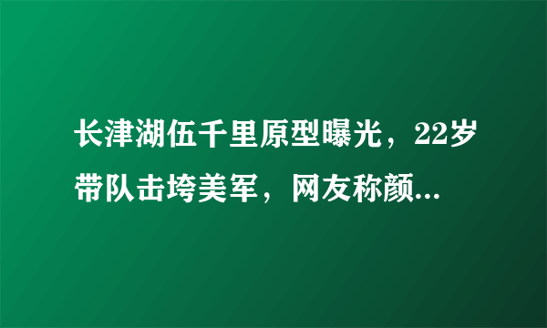 长津湖伍千里原型曝光，22岁带队击垮美军，网友称颜值比吴京还高