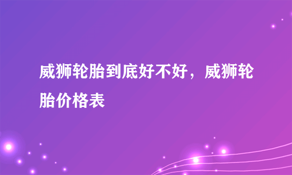 威狮轮胎到底好不好，威狮轮胎价格表