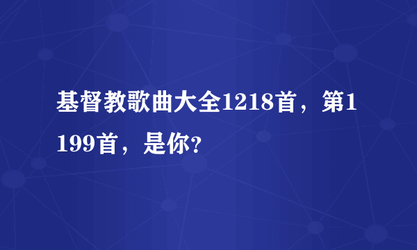 基督教歌曲大全1218首，第1199首，是你？