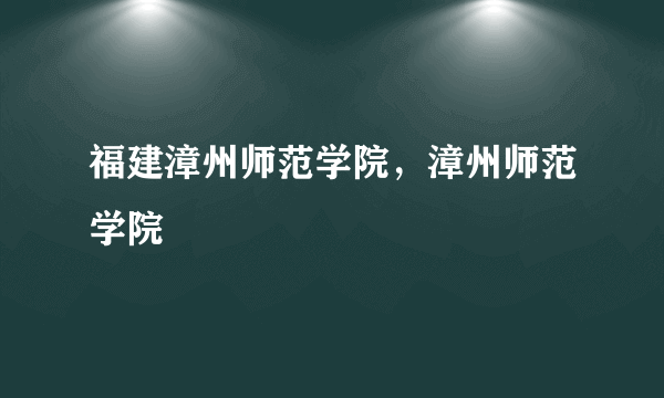 福建漳州师范学院，漳州师范学院