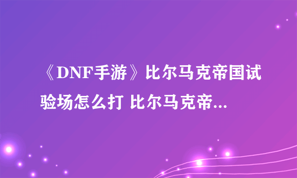 《DNF手游》比尔马克帝国试验场怎么打 比尔马克帝国试验场过关攻略