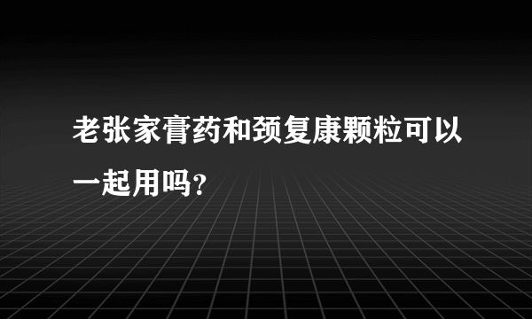 老张家膏药和颈复康颗粒可以一起用吗？