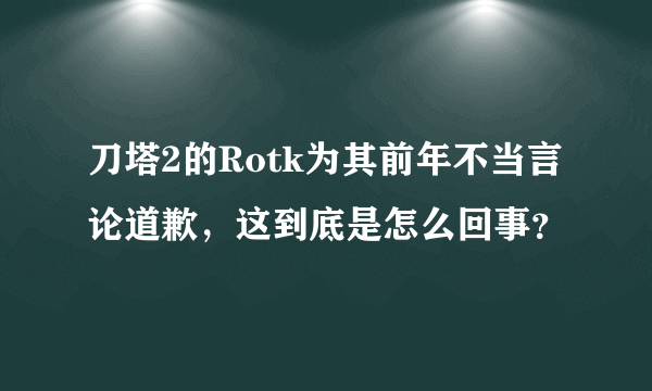 刀塔2的Rotk为其前年不当言论道歉，这到底是怎么回事？