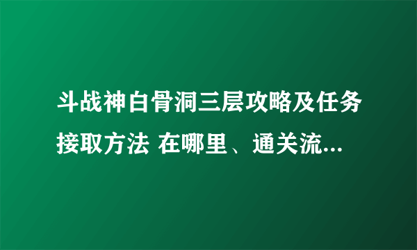 斗战神白骨洞三层攻略及任务接取方法 在哪里、通关流程与打法