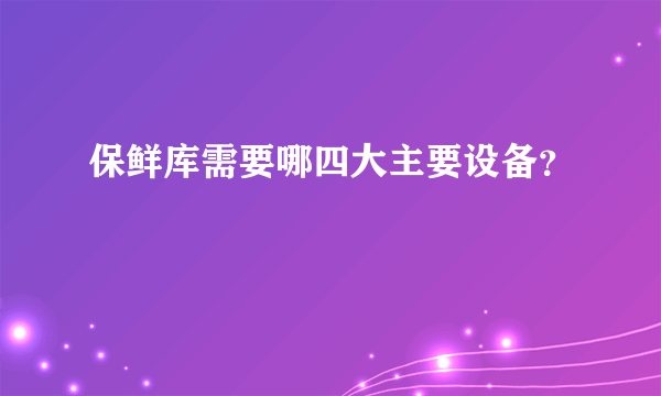 保鲜库需要哪四大主要设备？