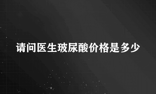 请问医生玻尿酸价格是多少