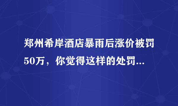 郑州希岸酒店暴雨后涨价被罚50万，你觉得这样的处罚合理吗？