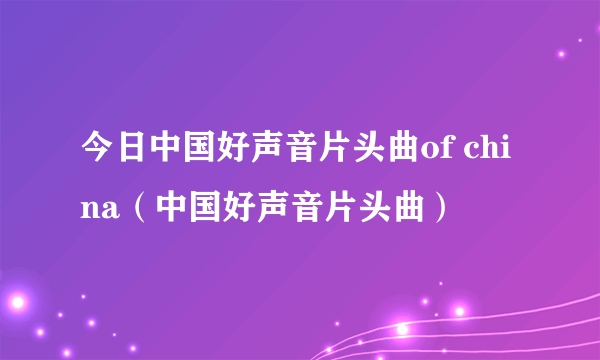 今日中国好声音片头曲of china（中国好声音片头曲）