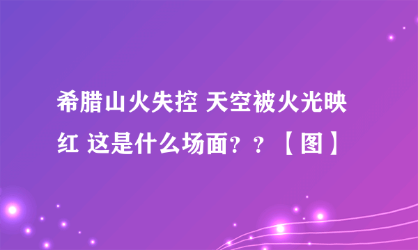 希腊山火失控 天空被火光映红 这是什么场面？？【图】