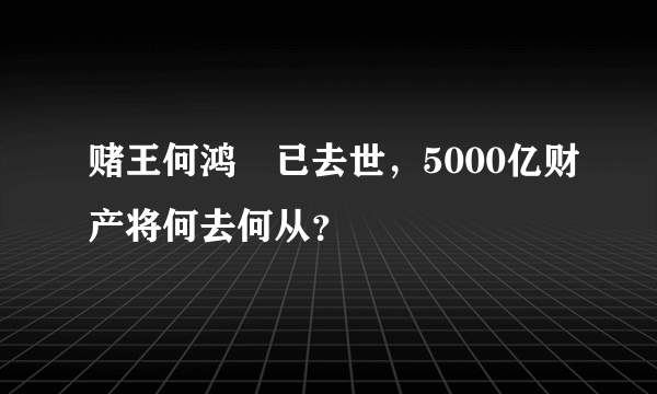 赌王何鸿燊已去世，5000亿财产将何去何从？