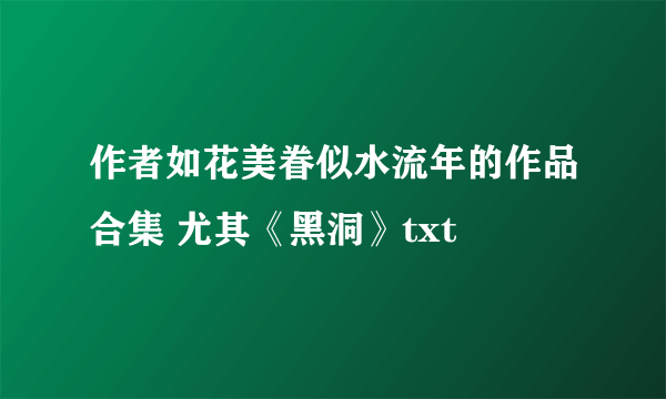 作者如花美眷似水流年的作品合集 尤其《黑洞》txt