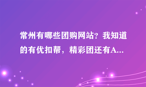 常州有哪些团购网站？我知道的有优扣帮，精彩团还有AA团，哪个比较好一点啊？？？