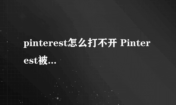 pinterest怎么打不开 Pinterest被墙了打不开，室内设计师不要慌